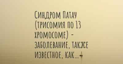 Синдром Патау (трисомия по 13 хромосоме) - заболевание, также известное, как…