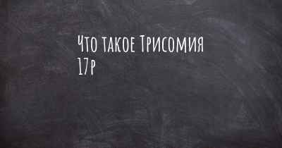 Что такое Трисомия 17р