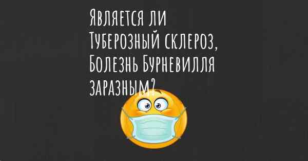 Является ли Туберозный склероз, Болезнь Бурневилля заразным?