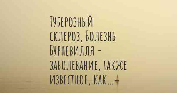 Туберозный склероз, Болезнь Бурневилля - заболевание, также известное, как…