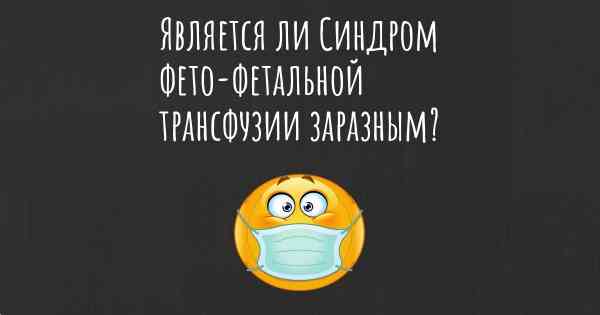 Является ли Синдром фето-фетальной трансфузии заразным?