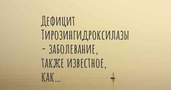 Дефицит Тирозингидроксилазы - заболевание, также известное, как…