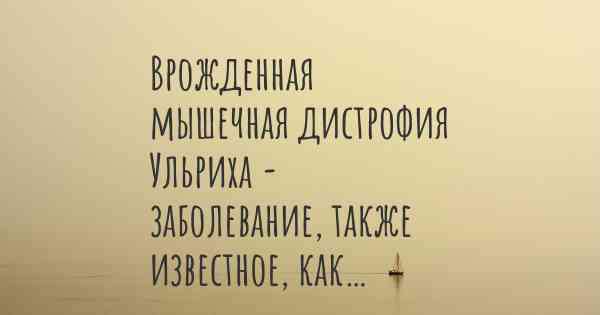 Врожденная мышечная дистрофия Ульриха - заболевание, также известное, как…