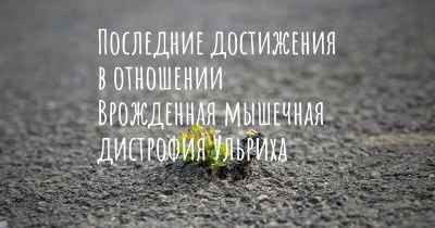 Последние достижения в отношении Врожденная мышечная дистрофия Ульриха