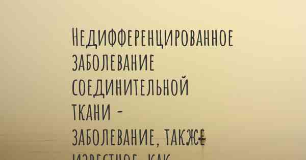 Недифференцированное заболевание соединительной ткани - заболевание, также известное, как…