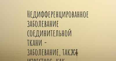 Недифференцированное заболевание соединительной ткани - заболевание, также известное, как…