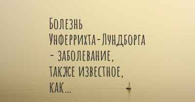 Болезнь Унферрихта-Лундборга - заболевание, также известное, как…