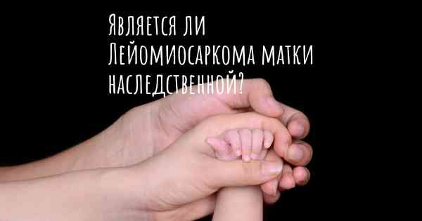 Является ли Лейомиосаркома матки наследственной?