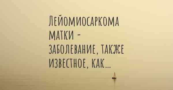 Лейомиосаркома матки - заболевание, также известное, как…