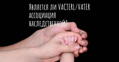 Является ли VACTERL/VATER ассоциация наследственной?