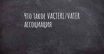 Что такое VACTERL/VATER ассоциация