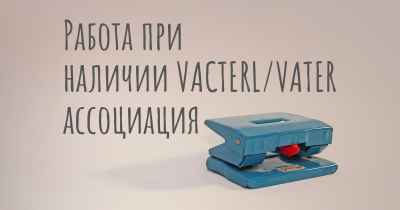 Работа при наличии VACTERL/VATER ассоциация