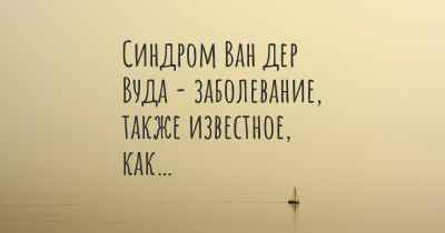 Синдром Ван дер Вуда - заболевание, также известное, как…