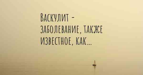 Васкулит - заболевание, также известное, как…