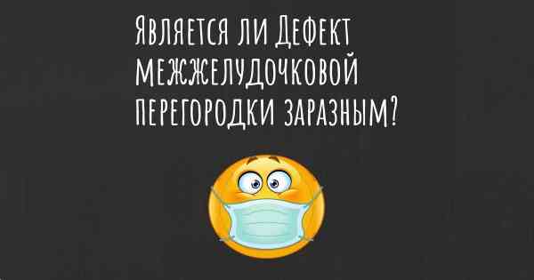 Является ли Дефект межжелудочковой перегородки заразным?