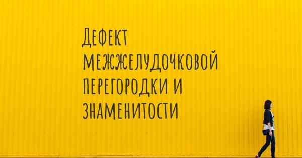 Дефект межжелудочковой перегородки и знаменитости