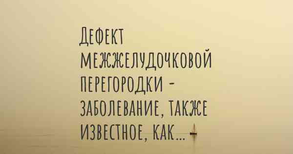 Дефект межжелудочковой перегородки - заболевание, также известное, как…