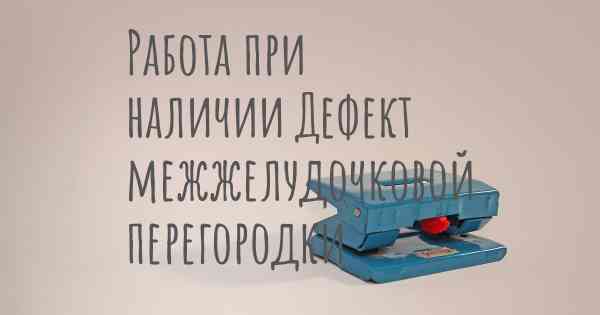 Работа при наличии Дефект межжелудочковой перегородки