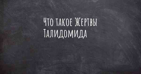 Что такое Жертвы Талидомида