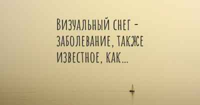 Визуальный снег - заболевание, также известное, как…