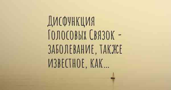 Дисфункция Голосовых Связок - заболевание, также известное, как…