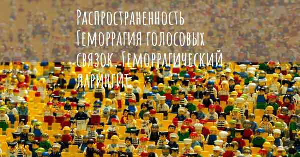 Распространенность Геморрагия голосовых связок, Геморрагический ларингит