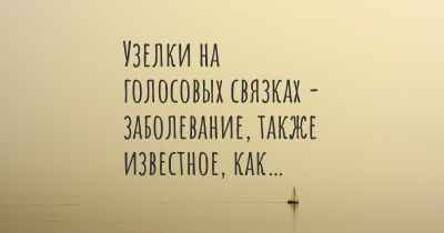 Узелки на голосовых связках - заболевание, также известное, как…