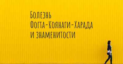 Болезнь Фогта-Коянаги-Харада и знаменитости