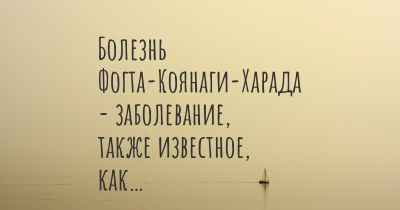 Болезнь Фогта-Коянаги-Харада - заболевание, также известное, как…