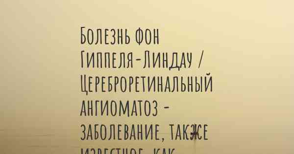 Болезнь фон Гиппеля-Линдау / Цереброретинальный ангиоматоз - заболевание, также известное, как…