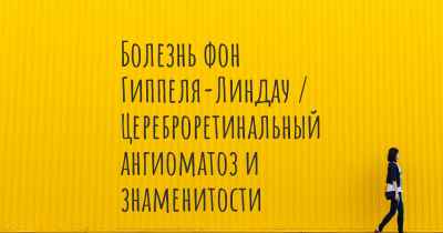 Болезнь фон Гиппеля-Линдау / Цереброретинальный ангиоматоз и знаменитости