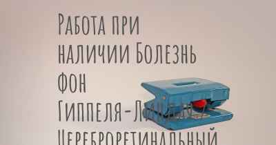 Работа при наличии Болезнь фон Гиппеля-Линдау / Цереброретинальный ангиоматоз