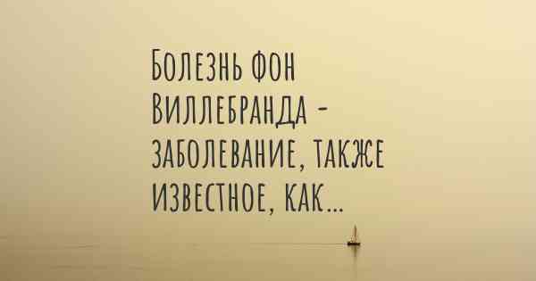 Болезнь фон Виллебранда - заболевание, также известное, как…