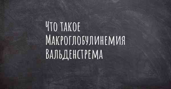 Что такое Макроглобулинемия Вальденстрема