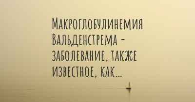 Макроглобулинемия Вальденстрема - заболевание, также известное, как…