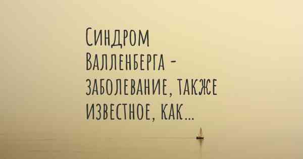 Синдром Валленберга - заболевание, также известное, как…