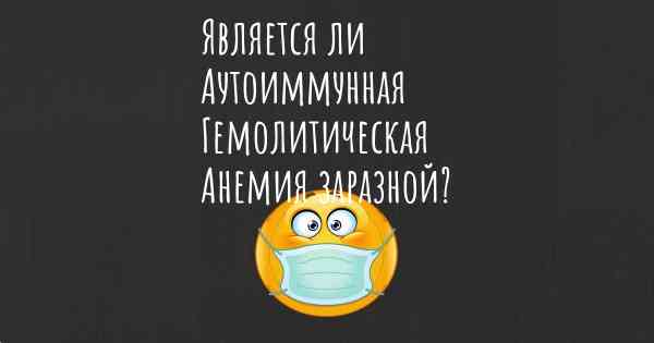 Является ли Аутоиммунная Гемолитическая Анемия заразной?