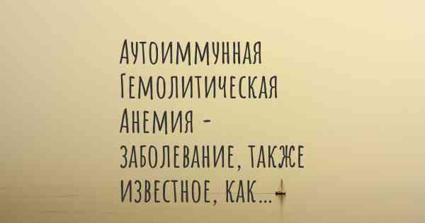 Аутоиммунная Гемолитическая Анемия - заболевание, также известное, как…