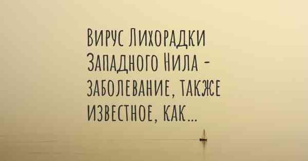 Вирус Лихорадки Западного Нила - заболевание, также известное, как…