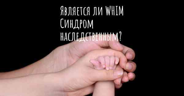 Является ли WHIM Синдром наследственным?