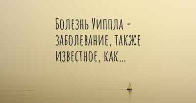 Болезнь Уиппла - заболевание, также известное, как…