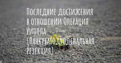 Последние достижения в отношении Операция Уиппла (Панкреатодуоденальная резекция)