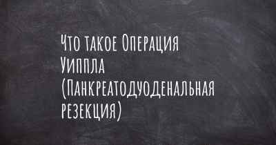 Что такое Операция Уиппла (Панкреатодуоденальная резекция)