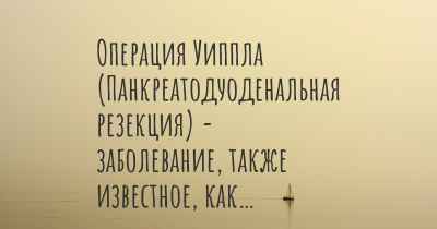 Операция Уиппла (Панкреатодуоденальная резекция) - заболевание, также известное, как…