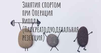 Занятия спортом при Операция Уиппла (Панкреатодуоденальная резекция)