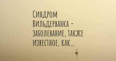 Синдром Вильдерванка - заболевание, также известное, как…