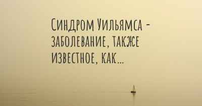 Синдром Уильямса - заболевание, также известное, как…