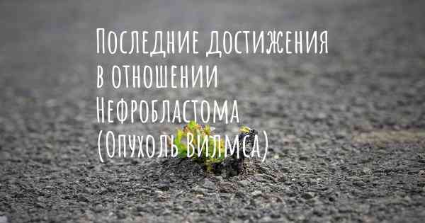 Последние достижения в отношении Нефробластома (Опухоль Вилмса)