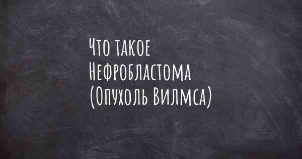 Что такое Нефробластома (Опухоль Вилмса)