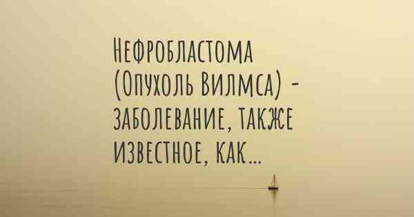 Нефробластома (Опухоль Вилмса) - заболевание, также известное, как…